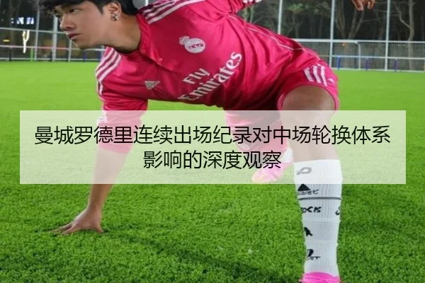 曼城罗德里连续出场纪录对中场轮换体系影响的深度观察