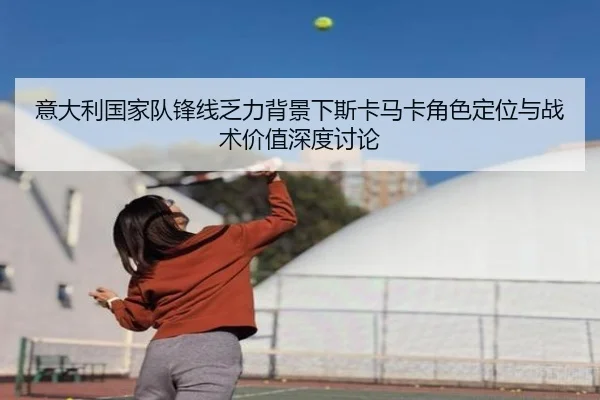 意大利国家队锋线乏力背景下斯卡马卡角色定位与战术价值深度讨论