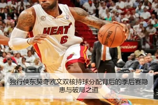 独行侠东契奇欧文双核持球分配背后的季后赛隐患与破局之道