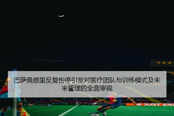 巴萨佩德里反复伤停引发对医疗团队与训练模式及未来管理的全面审视