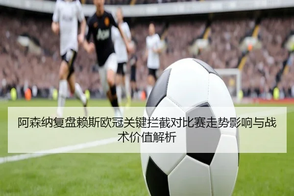 阿森纳复盘赖斯欧冠关键拦截对比赛走势影响与战术价值解析