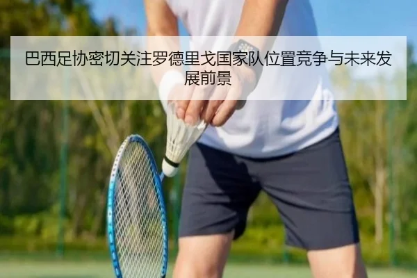 巴西足协密切关注罗德里戈国家队位置竞争与未来发展前景