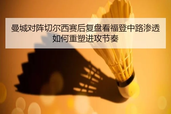 曼城对阵切尔西赛后复盘看福登中路渗透如何重塑进攻节奏
