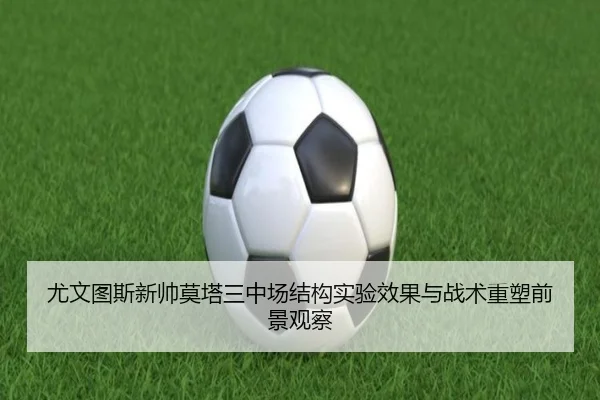 尤文图斯新帅莫塔三中场结构实验效果与战术重塑前景观察