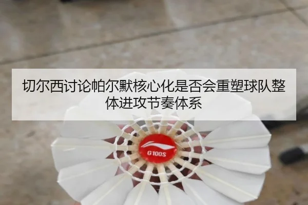 切尔西讨论帕尔默核心化是否会重塑球队整体进攻节奏体系