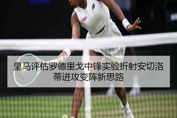 皇马评估罗德里戈中锋实验折射安切洛蒂进攻变阵新思路