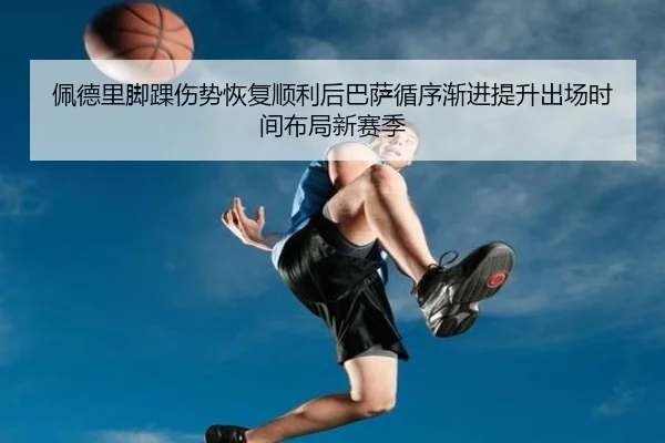佩德里脚踝伤势恢复顺利后巴萨循序渐进提升出场时间布局新赛季